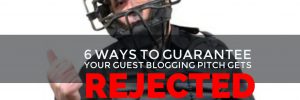 six ways to guarantee your guest blogging pitch gets rejected